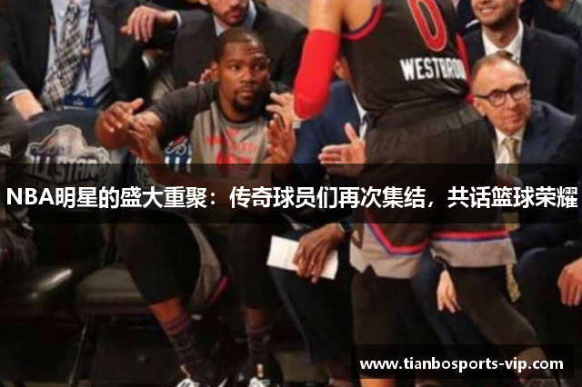 NBA明星的盛大重聚：传奇球员们再次集结，共话篮球荣耀