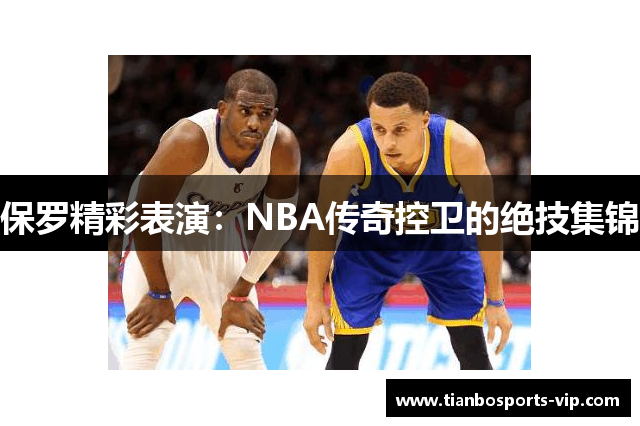 保罗精彩表演：NBA传奇控卫的绝技集锦