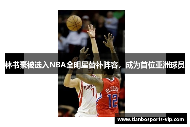 林书豪被选入NBA全明星替补阵容，成为首位亚洲球员