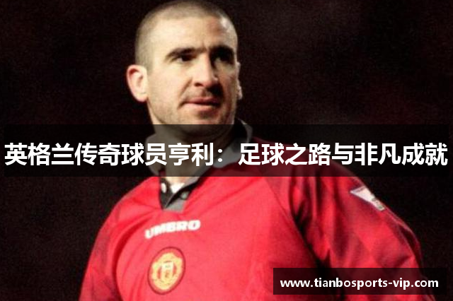 英格兰传奇球员亨利：足球之路与非凡成就