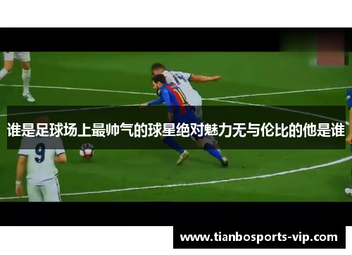 谁是足球场上最帅气的球星绝对魅力无与伦比的他是谁