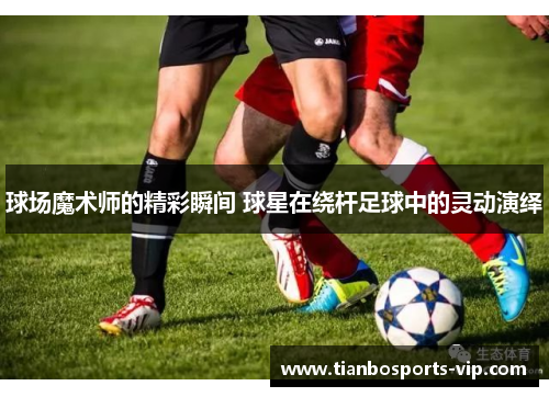 球场魔术师的精彩瞬间 球星在绕杆足球中的灵动演绎
