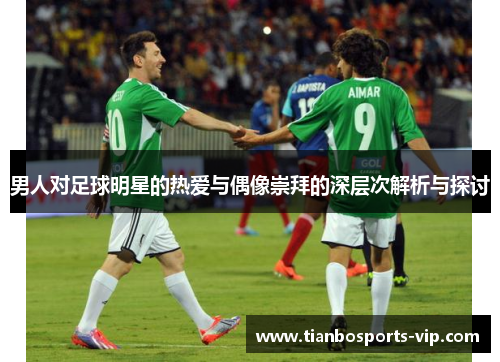 男人对足球明星的热爱与偶像崇拜的深层次解析与探讨