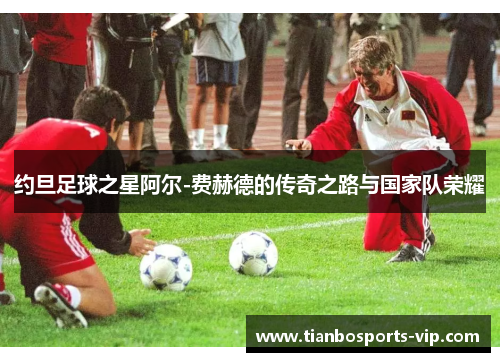约旦足球之星阿尔-费赫德的传奇之路与国家队荣耀