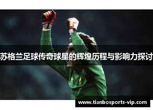苏格兰足球传奇球星的辉煌历程与影响力探讨