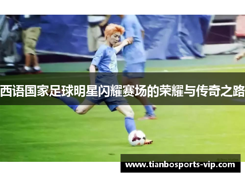 西语国家足球明星闪耀赛场的荣耀与传奇之路