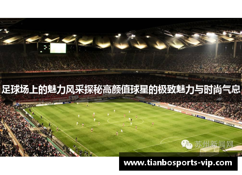 足球场上的魅力风采探秘高颜值球星的极致魅力与时尚气息