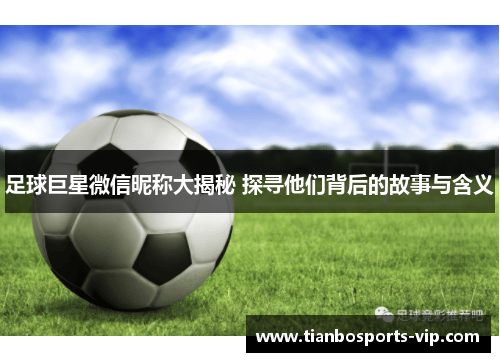 足球巨星微信昵称大揭秘 探寻他们背后的故事与含义