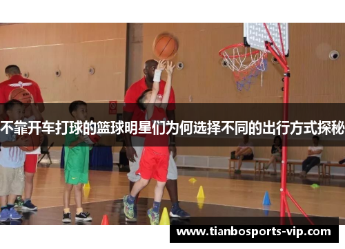不靠开车打球的篮球明星们为何选择不同的出行方式探秘