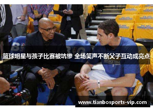 篮球明星与孩子比赛被坑惨 全场笑声不断父子互动成亮点