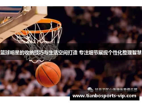 篮球明星的收纳技巧与生活空间打造 专注细节展现个性化整理智慧