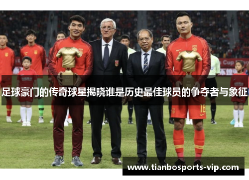 足球豪门的传奇球星揭晓谁是历史最佳球员的争夺者与象征