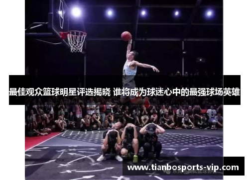 最佳观众篮球明星评选揭晓 谁将成为球迷心中的最强球场英雄