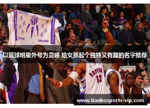 以篮球明星外号为灵感 给女孩起个独特又有趣的名字推荐